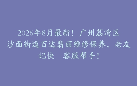 2026年8月最新！广州荔湾区沙面街道百达翡丽维修保养，老友记快揾客服帮手！