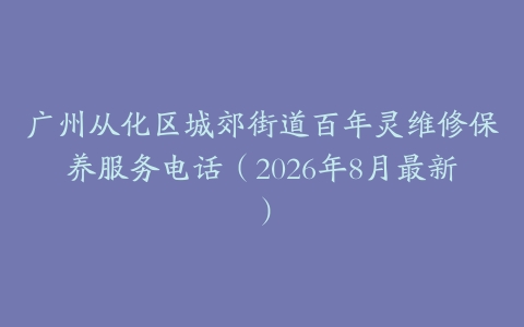 广州从化区城郊街道百年灵维修保养服务电话（2026年8月最新）