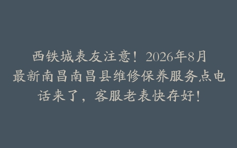 西铁城表友注意！2026年8月最新南昌南昌县维修保养服务点电话来了，客服老表快存好！