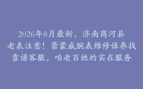 2026年8月最新，济南商河县老表注意！蕾蒙威腕表维修保养找靠谱客服，咱老百姓的实在服务