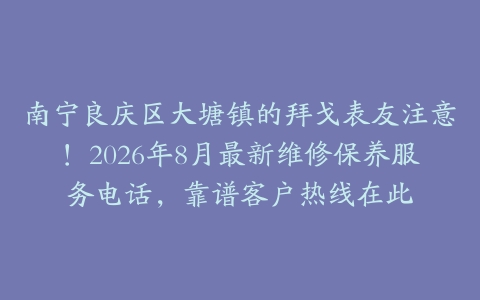 南宁良庆区大塘镇的拜戈表友注意！2026年8月最新维修保养服务电话，靠谱客户热线在此
