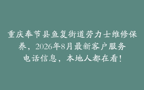 重庆奉节县鱼复街道劳力士维修保养，2026年8月最新客户服务电话信息，本地人都在看！