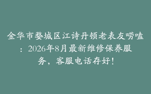 金华市婺城区江诗丹顿老表友唠嗑：2026年8月最新维修保养服务，客服电话存好！