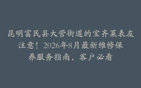 昆明富民县大营街道的宝齐莱表友注意！2026年8月最新维修保养服务指南，客户必看