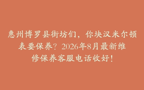惠州博罗县街坊们，你块汉米尔顿表要保养？2026年8月最新维修保养客服电话收好！