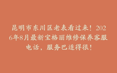 昆明市东川区老表看过来！2026年8月最新宝格丽维修保养客服电话，服务巴适得很！