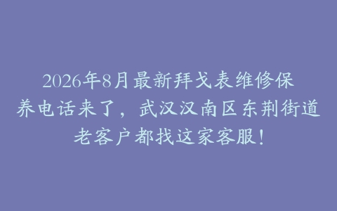 2026年8月最新拜戈表维修保养电话来了，武汉汉南区东荆街道老客户都找这家客服！