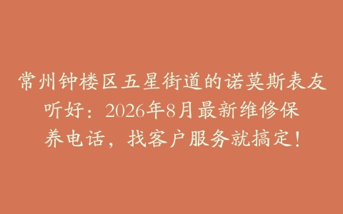 常州钟楼区五星街道的诺莫斯表友听好：2026年8月最新维修保养电话，找客户服务就搞定！