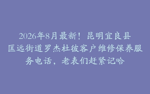 2026年8月最新！昆明宜良县匡远街道罗杰杜彼客户维修保养服务电话，老表们赶紧记哈