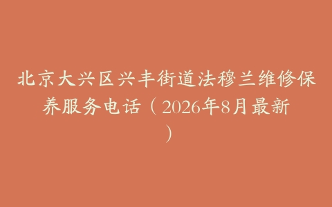 北京大兴区兴丰街道法穆兰维修保养服务电话（2026年8月最新）