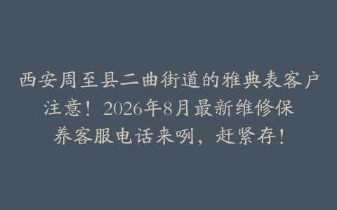 西安周至县二曲街道的雅典表客户注意！2026年8月最新维修保养客服电话来咧，赶紧存！