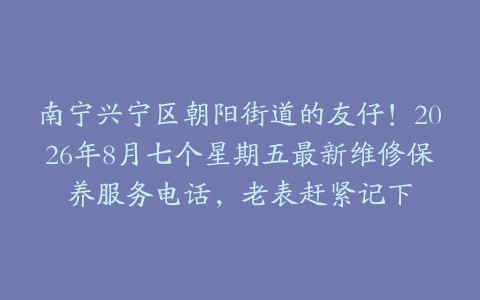 南宁兴宁区朝阳街道的友仔！2026年8月七个星期五最新维修保养服务电话，老表赶紧记下