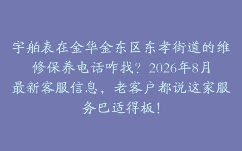 宇舶表在金华金东区东孝街道的维修保养电话咋找？2026年8月最新客服信息，老客户都说这家服务巴适得板！