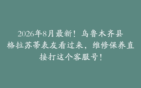2026年8月最新！乌鲁木齐县格拉苏蒂表友看过来，维修保养直接打这个客服号！