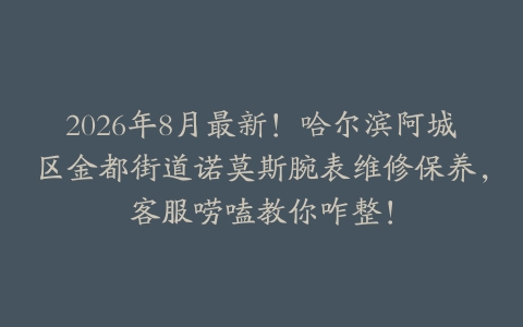 2026年8月最新！哈尔滨阿城区金都街道诺莫斯腕表维修保养，客服唠嗑教你咋整！