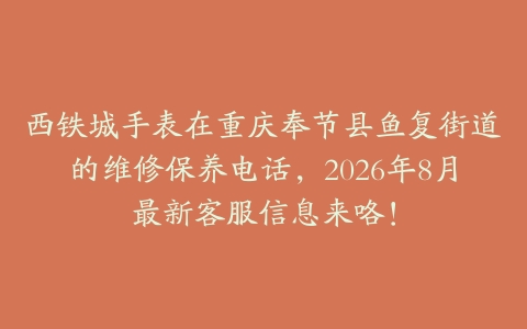 西铁城手表在重庆奉节县鱼复街道的维修保养电话，2026年8月最新客服信息来咯！