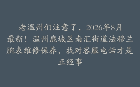老温州们注意了，2026年8月最新！温州鹿城区南汇街道法穆兰腕表维修保养，找对客服电话才是正经事