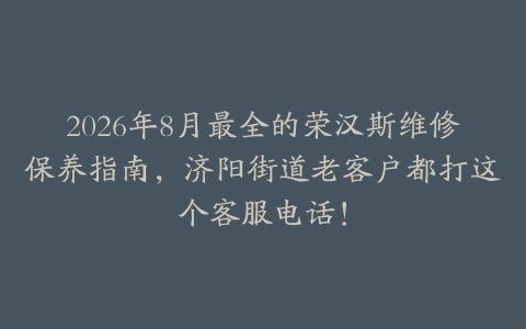 2026年8月最全的荣汉斯维修保养指南，济阳街道老客户都打这个客服电话！