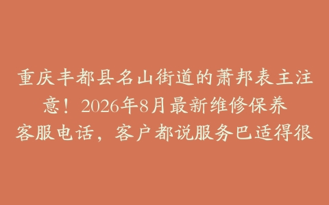 重庆丰都县名山街道的萧邦表主注意！2026年8月最新维修保养客服电话，客户都说服务巴适得很