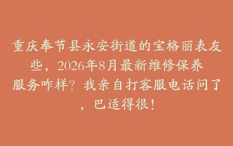 重庆奉节县永安街道的宝格丽表友些，2026年8月最新维修保养服务咋样？我亲自打客服电话问了，巴适得很！