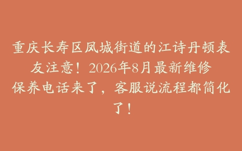 重庆长寿区凤城街道的江诗丹顿表友注意！2026年8月最新维修保养电话来了，客服说流程都简化了！