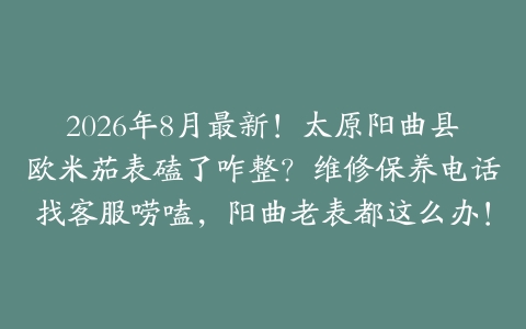 2026年8月最新！太原阳曲县欧米茄表磕了咋整？维修保养电话找客服唠嗑，阳曲老表都这么办！