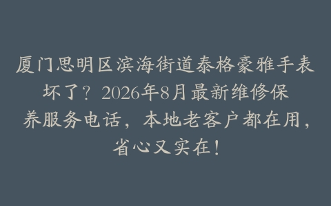 厦门思明区滨海街道泰格豪雅手表坏了？2026年8月最新维修保养服务电话，本地老客户都在用，省心又实在！