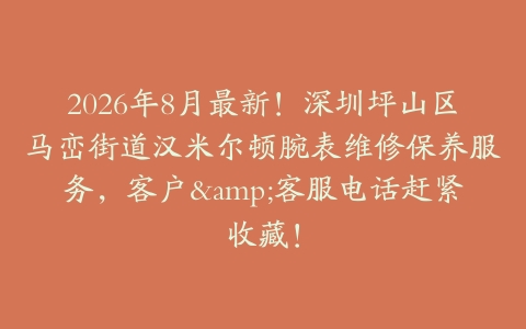 2026年8月最新！深圳坪山区马峦街道汉米尔顿腕表维修保养服务，客户&客服电话赶紧收藏！