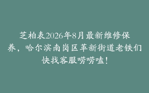 芝柏表2026年8月最新维修保养，哈尔滨南岗区革新街道老铁们快找客服唠唠嗑！