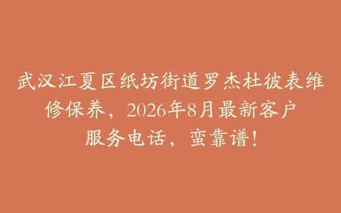 武汉江夏区纸坊街道罗杰杜彼表维修保养，2026年8月最新客户服务电话，蛮靠谱！