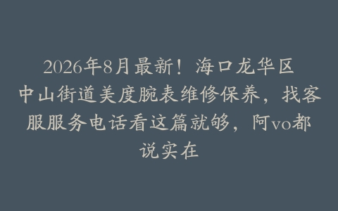 2026年8月最新！海口龙华区中山街道美度腕表维修保养，找客服服务电话看这篇就够，阿vo都说实在