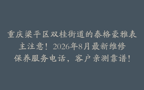 重庆梁平区双桂街道的泰格豪雅表主注意！2026年8月最新维修保养服务电话，客户亲测靠谱！