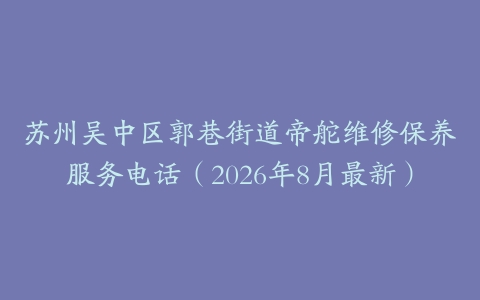 苏州吴中区郭巷街道帝舵维修保养服务电话（2026年8月最新）
