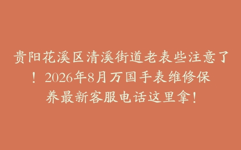 贵阳花溪区清溪街道老表些注意了！2026年8月万国手表维修保养最新客服电话这里拿！