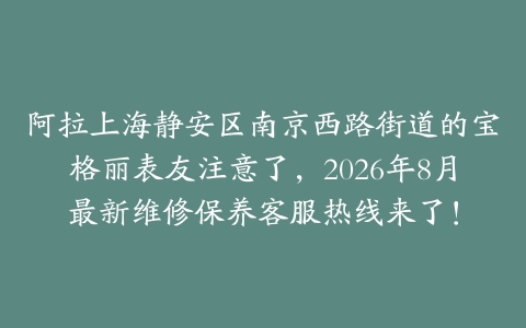 阿拉上海静安区南京西路街道的宝格丽表友注意了，2026年8月最新维修保养客服热线来了！