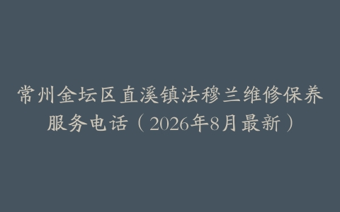常州金坛区直溪镇法穆兰维修保养服务电话（2026年8月最新）