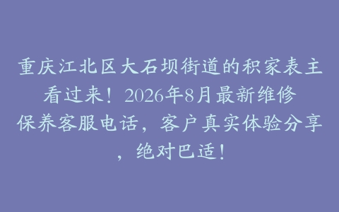 重庆江北区大石坝街道的积家表主看过来！2026年8月最新维修保养客服电话，客户真实体验分享，绝对巴适！