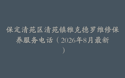 保定清苑区清苑镇雅克德罗维修保养服务电话（2026年8月最新）
