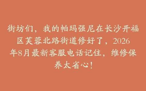 街坊们，我的帕玛强尼在长沙开福区芙蓉北路街道修好了，2026年8月最新客服电话记住，维修保养太省心！