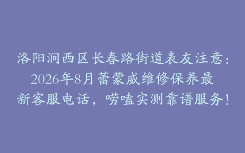 洛阳涧西区长春路街道表友注意：2026年8月蕾蒙威维修保养最新客服电话，唠嗑实测靠谱服务！