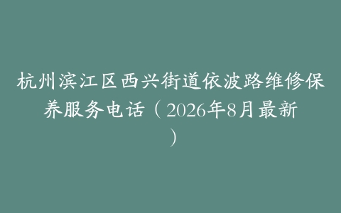 杭州滨江区西兴街道依波路维修保养服务电话（2026年8月最新）