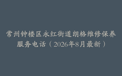 常州钟楼区永红街道朗格维修保养服务电话（2026年8月最新）