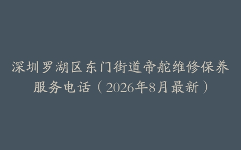深圳罗湖区东门街道帝舵维修保养服务电话（2026年8月最新）