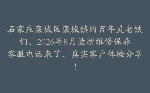 石家庄栾城区栾城镇的百年灵老铁们，2026年8月最新维修保养客服电话来了，真实客户体验分享！