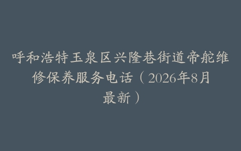 呼和浩特玉泉区兴隆巷街道帝舵维修保养服务电话（2026年8月最新）