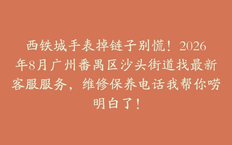 西铁城手表掉链子别慌！2026年8月广州番禺区沙头街道找最新客服服务，维修保养电话我帮你唠明白了！