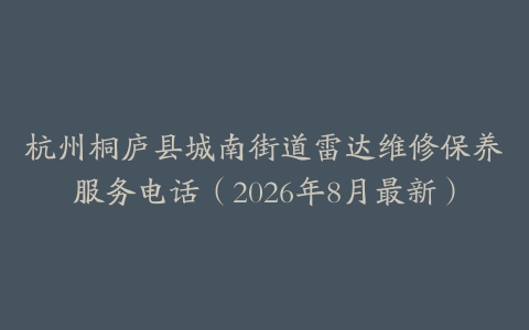 杭州桐庐县城南街道雷达维修保养服务电话（2026年8月最新）