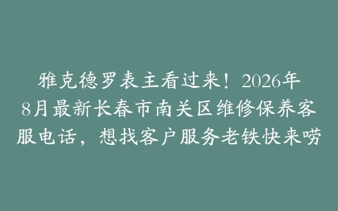 雅克德罗表主看过来！2026年8月最新长春市南关区维修保养客服电话，想找客户服务老铁快来唠