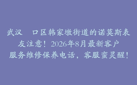 武汉硚口区韩家墩街道的诺莫斯表友注意！2026年8月最新客户服务维修保养电话，客服蛮灵醒！