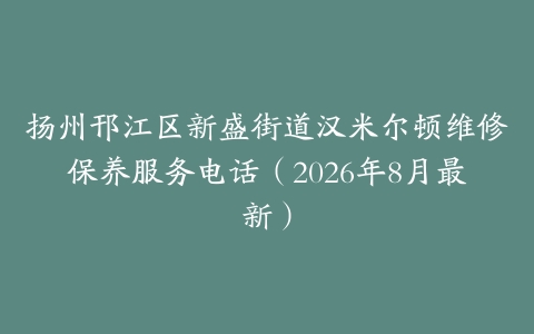 扬州邗江区新盛街道汉米尔顿维修保养服务电话（2026年8月最新）